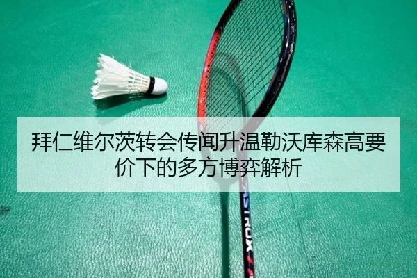 拜仁维尔茨转会传闻升温勒沃库森高要价下的多方博弈解析（leyu）