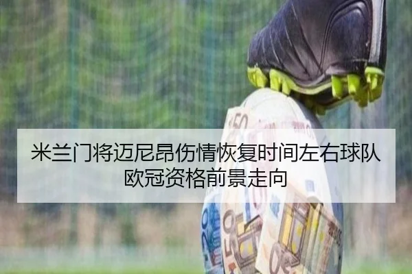 米兰门将迈尼昂伤情恢复时间左右球队欧冠资格前景走向（leyu）