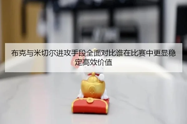 布克与米切尔进攻手段全面对比谁在比赛中更显稳定高效价值（leyu）