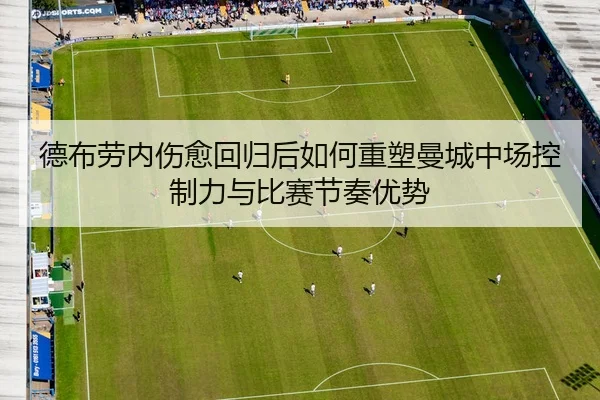 德布劳内伤愈回归后如何重塑曼城中场控制力与比赛节奏优势（leyu）
