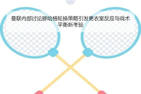 曼联内部讨论滕哈格轮换策略引发更衣室反应与战术平衡新考验（leyu）