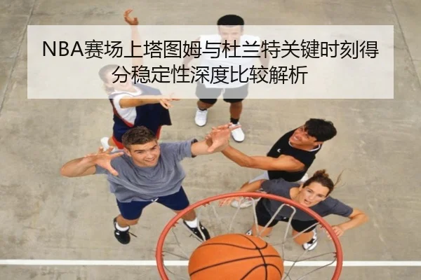 NBA赛场上塔图姆与杜兰特关键时刻得分稳定性深度比较解析（leyu）