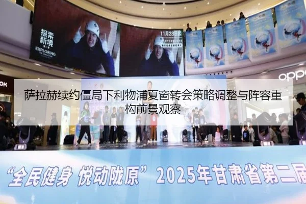 萨拉赫续约僵局下利物浦夏窗转会策略调整与阵容重构前景观察（leyu）