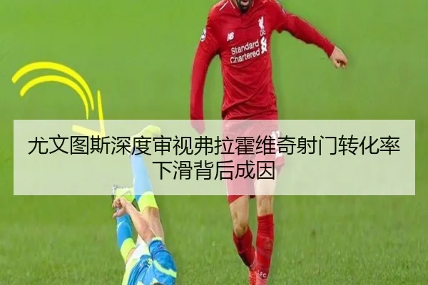 尤文图斯深度审视弗拉霍维奇射门转化率下滑背后成因（leyu）