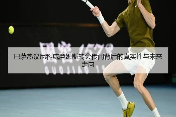 巴萨热议尼科威廉姆斯转会传闻背后的真实性与未来走向（leyu）
