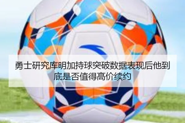 勇士研究库明加持球突破数据表现后他到底是否值得高价续约（leyu）