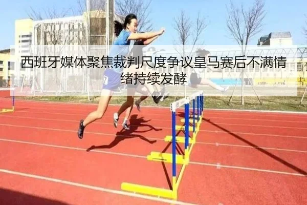 西班牙媒体聚焦裁判尺度争议皇马赛后不满情绪持续发酵（leyu）